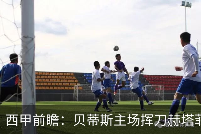 西甲前瞻：贝蒂斯主场挥刀赫塔菲 黄潜客战马拉加求首胜